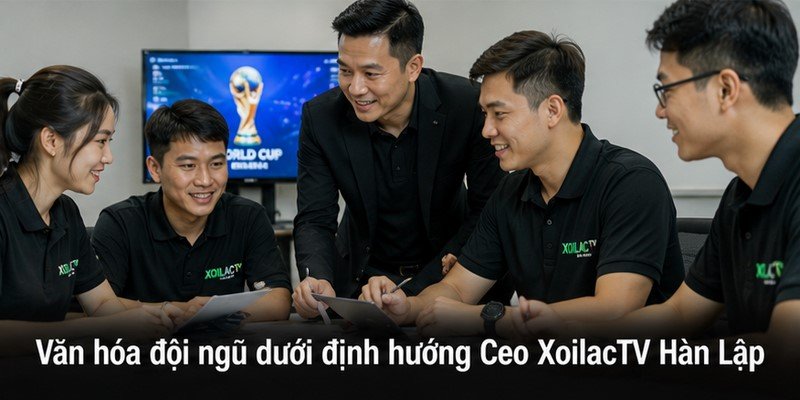Văn hóa đội ngũ dưới định hướng Ceo XoilacTV Hàn Lập