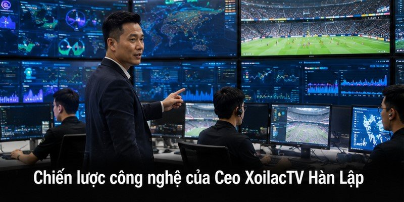 Chiến lược công nghệ của Ceo XoilacTV Hàn Lập