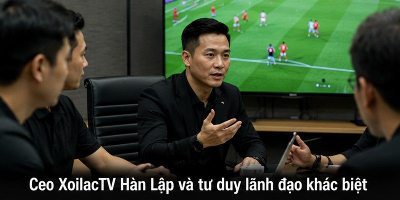 Ceo XoilacTV Hàn Lập và tư duy lãnh đạo khác biệt