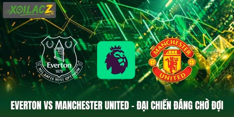 Everton Vs Manchester United - Đại Chiến Đáng Chờ Đợi