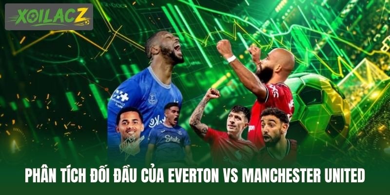 Phân tích kết quả đối đầu của Everton vs Manchester United