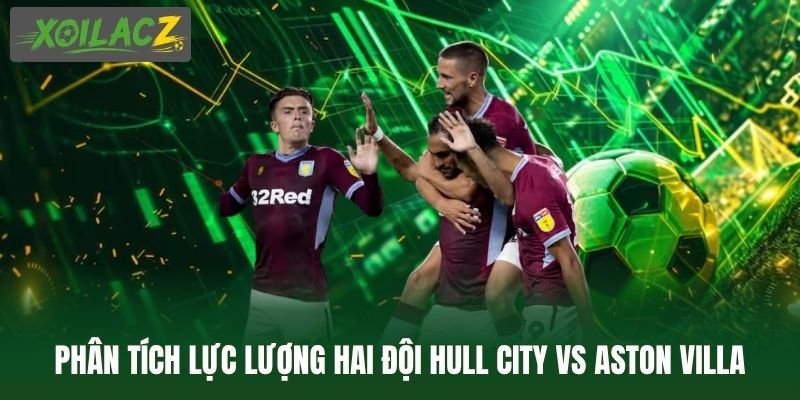 Phân tích lực lượng hai đội Hull City vs Aston Villa