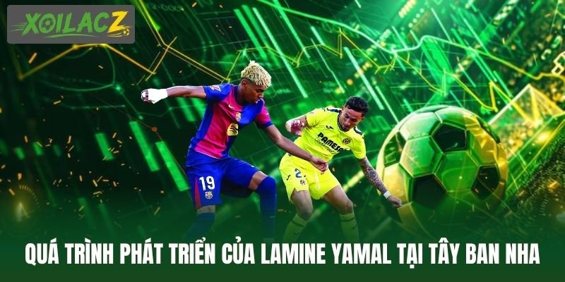 Quá trình phát triển của Lamine Yamal tại Tây Ban Nha