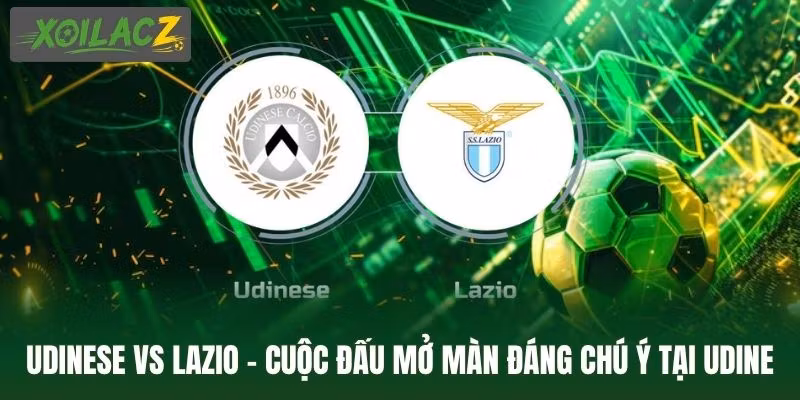 Udinese Vs Lazio - Cuộc Đấu Mở Màn Đáng Chú Ý Tại Udine